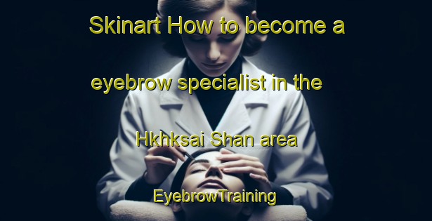 Skinart How to become a eyebrow specialist in the Hkhksai Shan area | EyebrowTraining | EyebrowClasses | SkinartTraining-Hong Kong