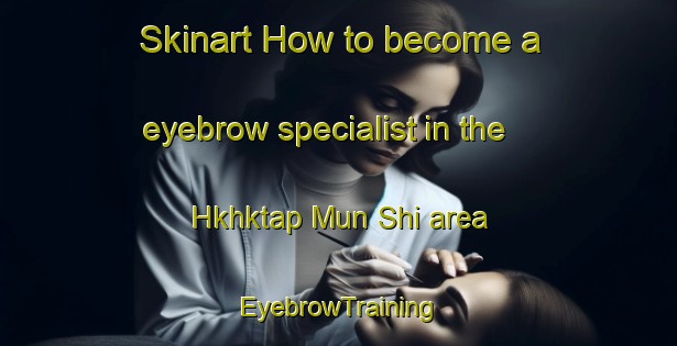 Skinart How to become a eyebrow specialist in the Hkhktap Mun Shi area | EyebrowTraining | EyebrowClasses | SkinartTraining-Hong Kong