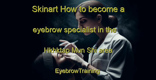 Skinart How to become a eyebrow specialist in the Hkhktap Mun Shi area | EyebrowTraining | EyebrowClasses | SkinartTraining-Hong Kong