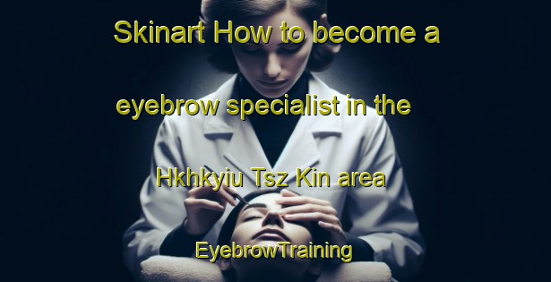 Skinart How to become a eyebrow specialist in the Hkhkyiu Tsz Kin area | EyebrowTraining | EyebrowClasses | SkinartTraining-Hong Kong