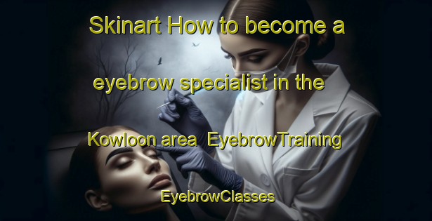 Skinart How to become a eyebrow specialist in the Kowloon area | EyebrowTraining | EyebrowClasses | SkinartTraining-Hong Kong