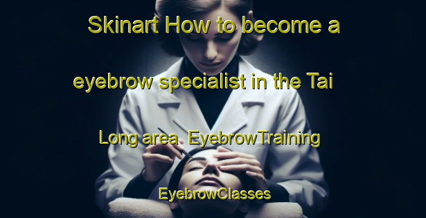 Skinart How to become a eyebrow specialist in the Tai Long area | EyebrowTraining | EyebrowClasses | SkinartTraining-Hong Kong