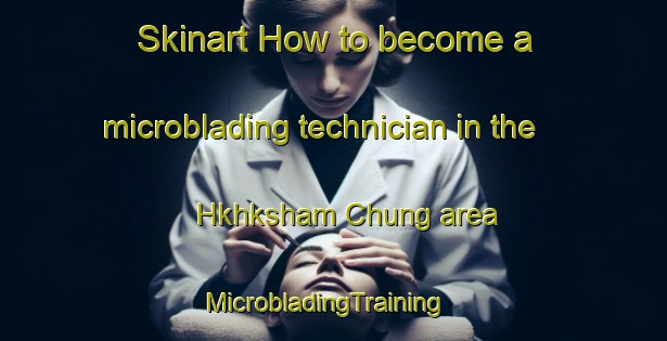 Skinart How to become a microblading technician in the Hkhksham Chung area | MicrobladingTraining | MicrobladingClasses | SkinartTraining-Hong Kong