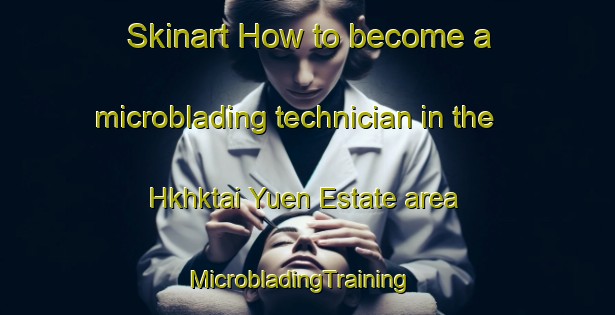 Skinart How to become a microblading technician in the Hkhktai Yuen Estate area | MicrobladingTraining | MicrobladingClasses | SkinartTraining-Hong Kong
