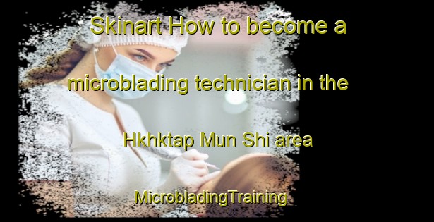 Skinart How to become a microblading technician in the Hkhktap Mun Shi area | MicrobladingTraining | MicrobladingClasses | SkinartTraining-Hong Kong