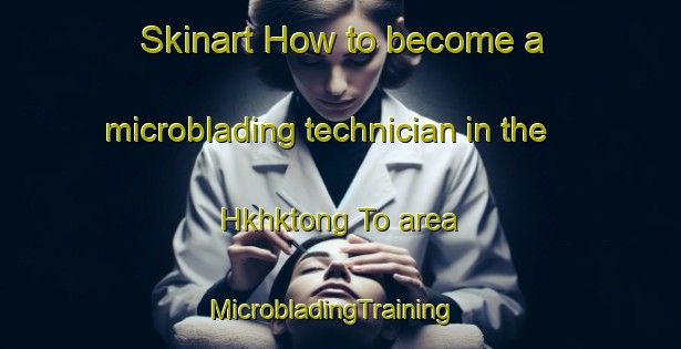Skinart How to become a microblading technician in the Hkhktong To area | MicrobladingTraining | MicrobladingClasses | SkinartTraining-Hong Kong