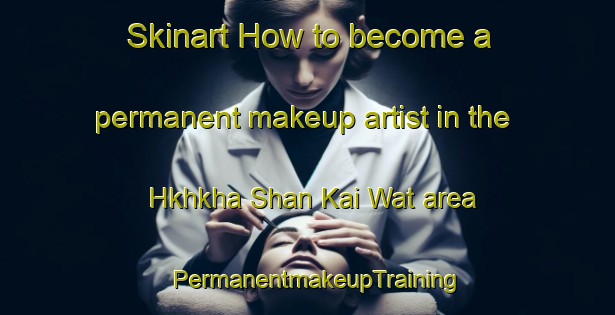 Skinart How to become a permanent makeup artist in the Hkhkha Shan Kai Wat area | PermanentmakeupTraining | PermanentmakeupClasses | SkinartTraining-Hong Kong