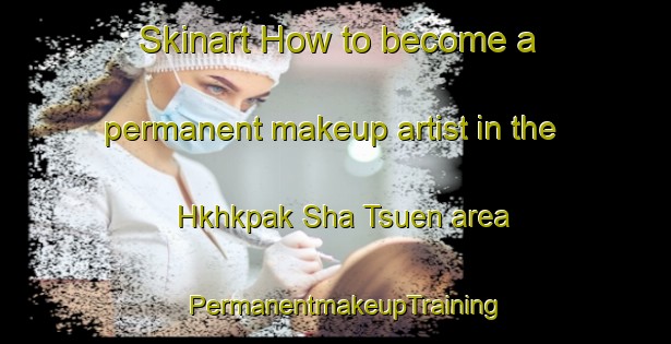 Skinart How to become a permanent makeup artist in the Hkhkpak Sha Tsuen area | PermanentmakeupTraining | PermanentmakeupClasses | SkinartTraining-Hong Kong