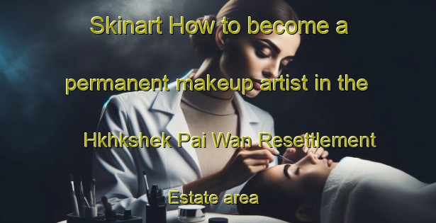 Skinart How to become a permanent makeup artist in the Hkhkshek Pai Wan Resettlement Estate area | PermanentmakeupTraining | PermanentmakeupClasses | SkinartTraining-Hong Kong