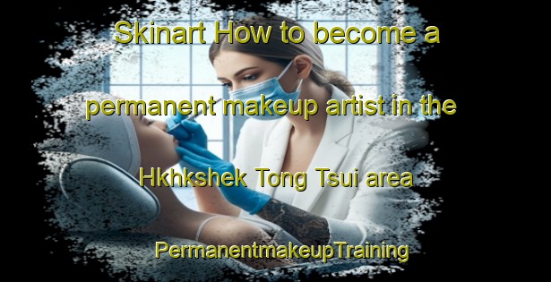 Skinart How to become a permanent makeup artist in the Hkhkshek Tong Tsui area | PermanentmakeupTraining | PermanentmakeupClasses | SkinartTraining-Hong Kong