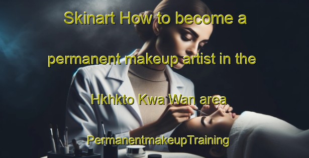 Skinart How to become a permanent makeup artist in the Hkhkto Kwa Wan area | PermanentmakeupTraining | PermanentmakeupClasses | SkinartTraining-Hong Kong