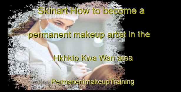 Skinart How to become a permanent makeup artist in the Hkhkto Kwa Wan area | PermanentmakeupTraining | PermanentmakeupClasses | SkinartTraining-Hong Kong