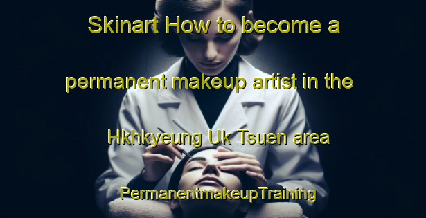 Skinart How to become a permanent makeup artist in the Hkhkyeung Uk Tsuen area | PermanentmakeupTraining | PermanentmakeupClasses | SkinartTraining-Hong Kong