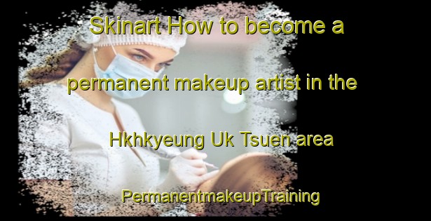 Skinart How to become a permanent makeup artist in the Hkhkyeung Uk Tsuen area | PermanentmakeupTraining | PermanentmakeupClasses | SkinartTraining-Hong Kong