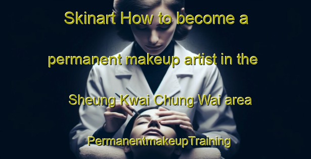 Skinart How to become a permanent makeup artist in the Sheung Kwai Chung Wai area | PermanentmakeupTraining | PermanentmakeupClasses | SkinartTraining-Hong Kong