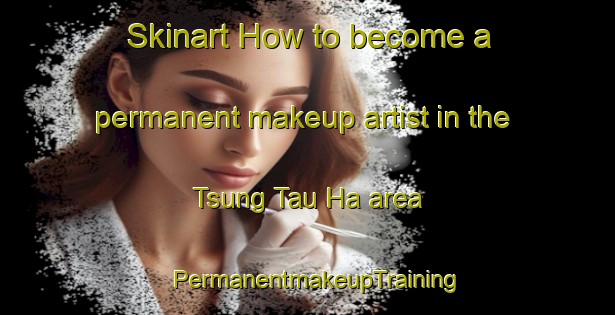 Skinart How to become a permanent makeup artist in the Tsung Tau Ha area | PermanentmakeupTraining | PermanentmakeupClasses | SkinartTraining-Hong Kong