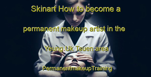 Skinart How to become a permanent makeup artist in the Yeung Uk Tsuen area | PermanentmakeupTraining | PermanentmakeupClasses | SkinartTraining-Hong Kong