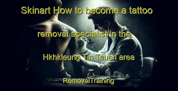 Skinart How to become a tattoo removal specialist in the Hkhkleung Tin Tsuen area | RemovalTraining | RemovalClasses | SkinartTraining-Hong Kong
