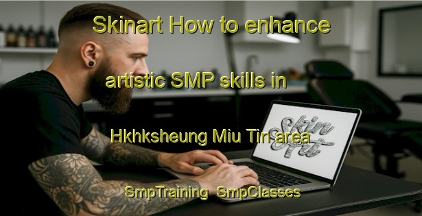 Skinart How to enhance artistic SMP skills in Hkhksheung Miu Tin area | SmpTraining | SmpClasses | SkinartTraining-Hong Kong