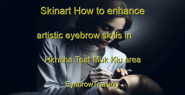 Skinart How to enhance artistic eyebrow skills in Hkhkha Tsat Muk Kiu area | EyebrowTraining | EyebrowClasses | SkinartTraining-Hong Kong