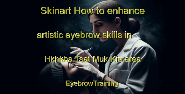 Skinart How to enhance artistic eyebrow skills in Hkhkha Tsat Muk Kiu area | EyebrowTraining | EyebrowClasses | SkinartTraining-Hong Kong