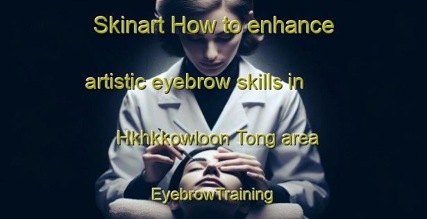 Skinart How to enhance artistic eyebrow skills in Hkhkkowloon Tong area | EyebrowTraining | EyebrowClasses | SkinartTraining-Hong Kong