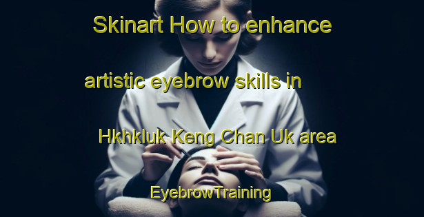 Skinart How to enhance artistic eyebrow skills in Hkhkluk Keng Chan Uk area | EyebrowTraining | EyebrowClasses | SkinartTraining-Hong Kong