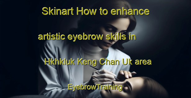 Skinart How to enhance artistic eyebrow skills in Hkhkluk Keng Chan Uk area | EyebrowTraining | EyebrowClasses | SkinartTraining-Hong Kong