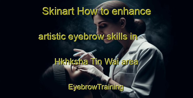 Skinart How to enhance artistic eyebrow skills in Hkhksha Tin Wai area | EyebrowTraining | EyebrowClasses | SkinartTraining-Hong Kong