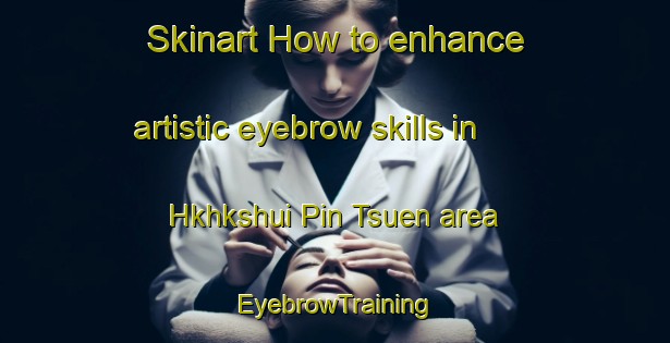 Skinart How to enhance artistic eyebrow skills in Hkhkshui Pin Tsuen area | EyebrowTraining | EyebrowClasses | SkinartTraining-Hong Kong