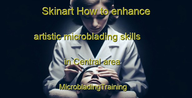 Skinart How to enhance artistic microblading skills in Central area | MicrobladingTraining | MicrobladingClasses | SkinartTraining-Hong Kong