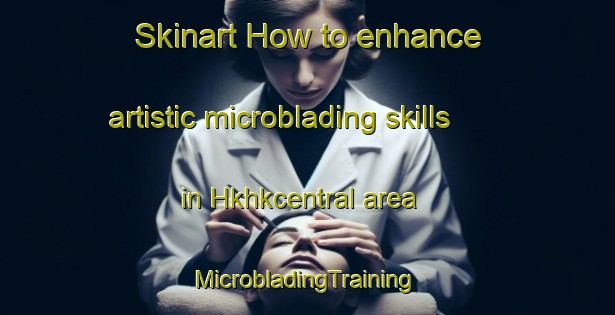 Skinart How to enhance artistic microblading skills in Hkhkcentral area | #MicrobladingTraining #MicrobladingClasses #SkinartTraining-Hong Kong