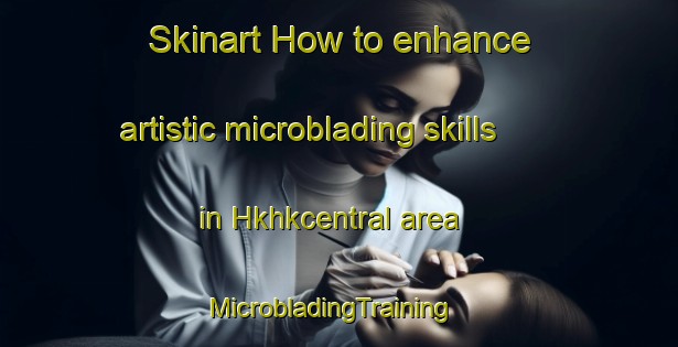 Skinart How to enhance artistic microblading skills in Hkhkcentral area | MicrobladingTraining | MicrobladingClasses | SkinartTraining-Hong Kong