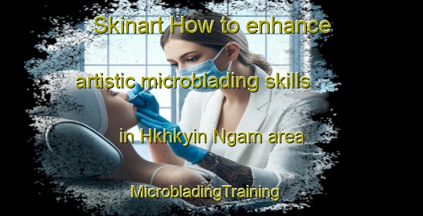 Skinart How to enhance artistic microblading skills in Hkhkyin Ngam area | MicrobladingTraining | MicrobladingClasses | SkinartTraining-Hong Kong