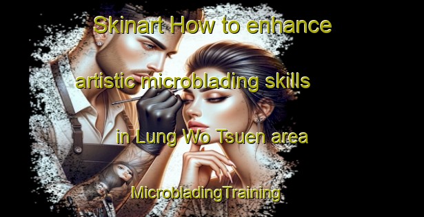 Skinart How to enhance artistic microblading skills in Lung Wo Tsuen area | MicrobladingTraining | MicrobladingClasses | SkinartTraining-Hong Kong