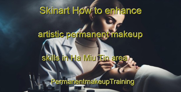 Skinart How to enhance artistic permanent makeup skills in Ha Miu Tin area | PermanentmakeupTraining | PermanentmakeupClasses | SkinartTraining-Hong Kong