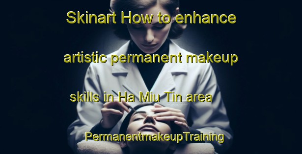 Skinart How to enhance artistic permanent makeup skills in Ha Miu Tin area | PermanentmakeupTraining | PermanentmakeupClasses | SkinartTraining-Hong Kong