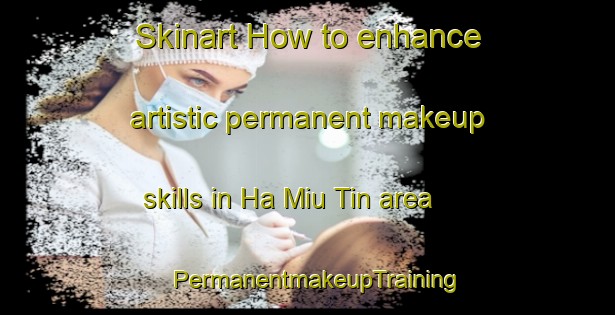 Skinart How to enhance artistic permanent makeup skills in Ha Miu Tin area | PermanentmakeupTraining | PermanentmakeupClasses | SkinartTraining-Hong Kong