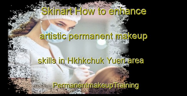 Skinart How to enhance artistic permanent makeup skills in Hkhkchuk Yuen area | PermanentmakeupTraining | PermanentmakeupClasses | SkinartTraining-Hong Kong