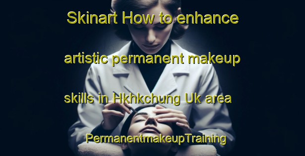 Skinart How to enhance artistic permanent makeup skills in Hkhkchung Uk area | PermanentmakeupTraining | PermanentmakeupClasses | SkinartTraining-Hong Kong