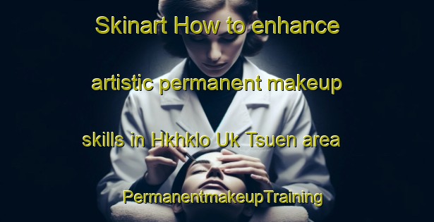 Skinart How to enhance artistic permanent makeup skills in Hkhklo Uk Tsuen area | PermanentmakeupTraining | PermanentmakeupClasses | SkinartTraining-Hong Kong