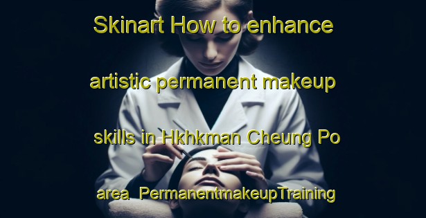 Skinart How to enhance artistic permanent makeup skills in Hkhkman Cheung Po area | PermanentmakeupTraining | PermanentmakeupClasses | SkinartTraining-Hong Kong