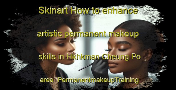 Skinart How to enhance artistic permanent makeup skills in Hkhkman Cheung Po area | PermanentmakeupTraining | PermanentmakeupClasses | SkinartTraining-Hong Kong
