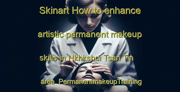 Skinart How to enhance artistic permanent makeup skills in Hkhkshui Tsan Tin area | PermanentmakeupTraining | PermanentmakeupClasses | SkinartTraining-Hong Kong