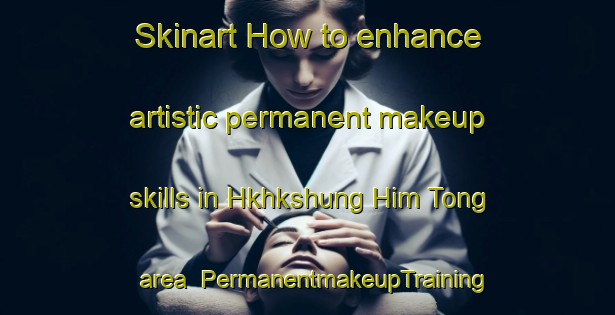 Skinart How to enhance artistic permanent makeup skills in Hkhkshung Him Tong area | PermanentmakeupTraining | PermanentmakeupClasses | SkinartTraining-Hong Kong