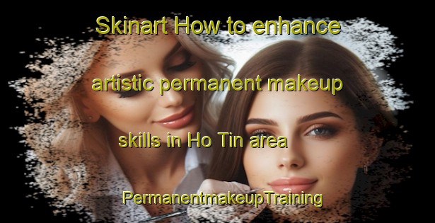 Skinart How to enhance artistic permanent makeup skills in Ho Tin area | PermanentmakeupTraining | PermanentmakeupClasses | SkinartTraining-Hong Kong
