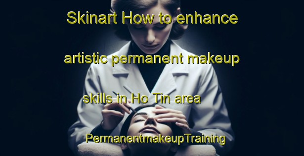 Skinart How to enhance artistic permanent makeup skills in Ho Tin area | PermanentmakeupTraining | PermanentmakeupClasses | SkinartTraining-Hong Kong