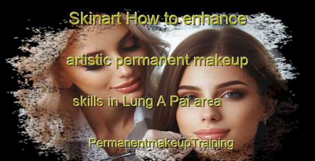 Skinart How to enhance artistic permanent makeup skills in Lung A Pai area | PermanentmakeupTraining | PermanentmakeupClasses | SkinartTraining-Hong Kong