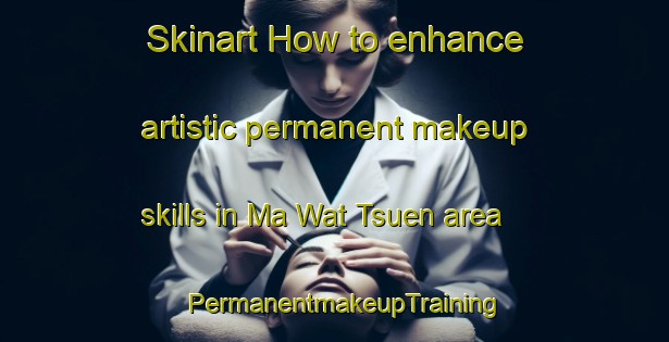 Skinart How to enhance artistic permanent makeup skills in Ma Wat Tsuen area | PermanentmakeupTraining | PermanentmakeupClasses | SkinartTraining-Hong Kong