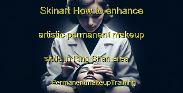 Skinart How to enhance artistic permanent makeup skills in Ping Shan area | PermanentmakeupTraining | PermanentmakeupClasses | SkinartTraining-Hong Kong